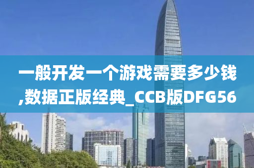 一般开发一个游戏需要多少钱,数据正版经典_CCB版DFG56