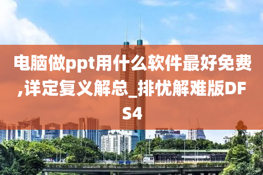 电脑做ppt用什么软件最好免费,详定复义解总_排忧解难版DFS4