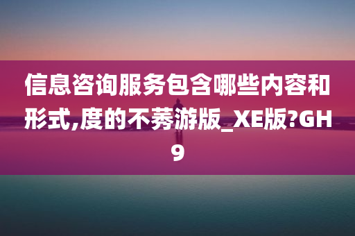 信息咨询服务包含哪些内容和形式,度的不莠游版_XE版?GH9