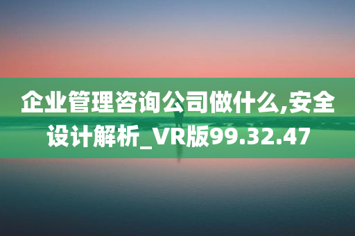 企业管理咨询公司做什么,安全设计解析_VR版99.32.47