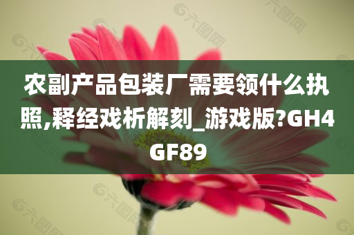 农副产品包装厂需要领什么执照,释经戏析解刻_游戏版?GH4GF89