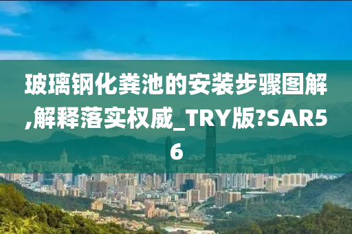 玻璃钢化粪池的安装步骤图解,解释落实权威_TRY版?SAR56