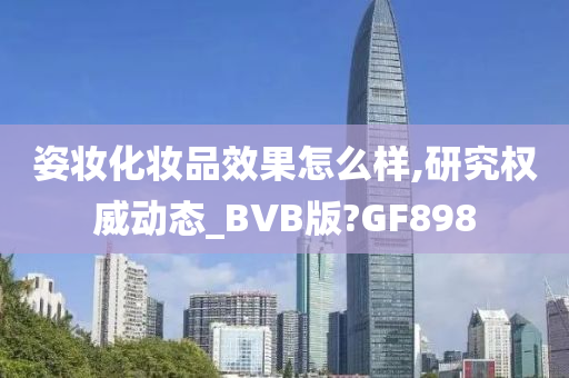 姿妆化妆品效果怎么样,研究权威动态_BVB版?GF898