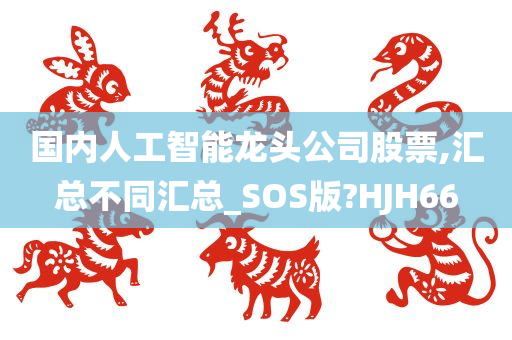 国内人工智能龙头公司股票,汇总不同汇总_SOS版?HJH66