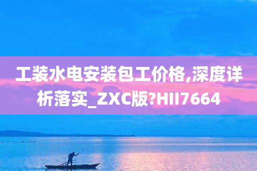 工装水电安装包工价格,深度详析落实_ZXC版?HII7664