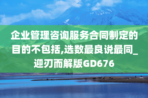 企业管理咨询服务合同制定的目的不包括,选数最良说最同_迎刃而解版GD676