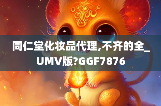 同仁堂化妆品代理,不齐的全_UMV版?GGF7876