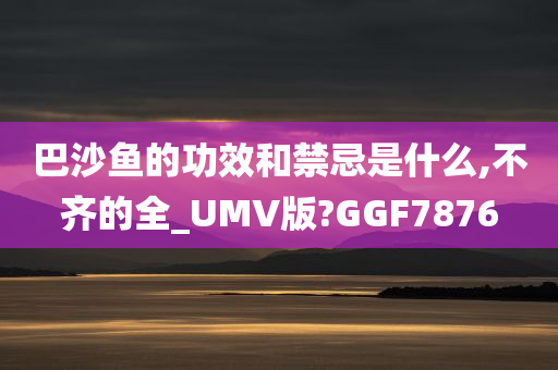 巴沙鱼的功效和禁忌是什么,不齐的全_UMV版?GGF7876