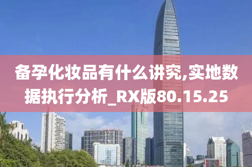 备孕化妆品有什么讲究,实地数据执行分析_RX版80.15.25