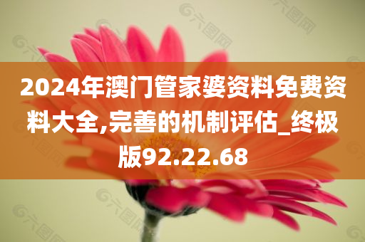 2024年澳门管家婆资料免费资料大全,完善的机制评估_终极版92.22.68