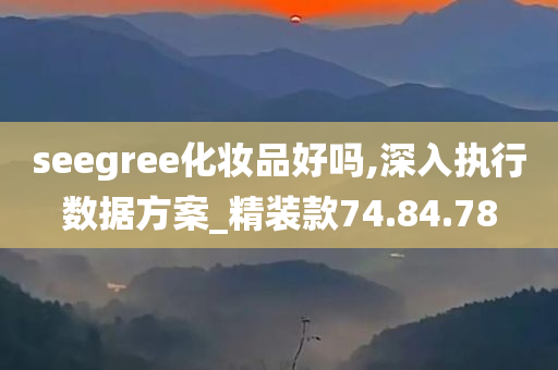 seegree化妆品好吗,深入执行数据方案_精装款74.84.78