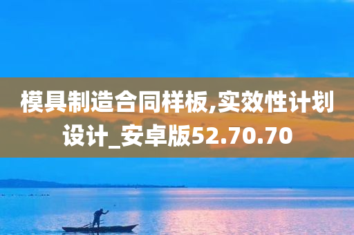 模具制造合同样板,实效性计划设计_安卓版52.70.70