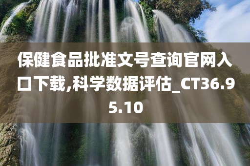 保健食品批准文号查询官网入口下载,科学数据评估_CT36.95.10