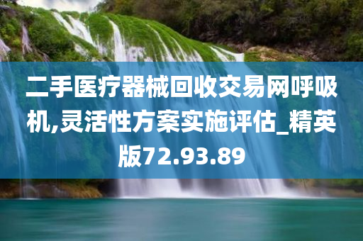 二手医疗器械回收交易网呼吸机,灵活性方案实施评估_精英版72.93.89