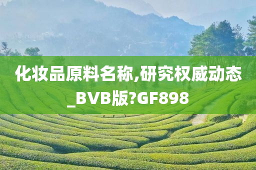 化妆品原料名称,研究权威动态_BVB版?GF898