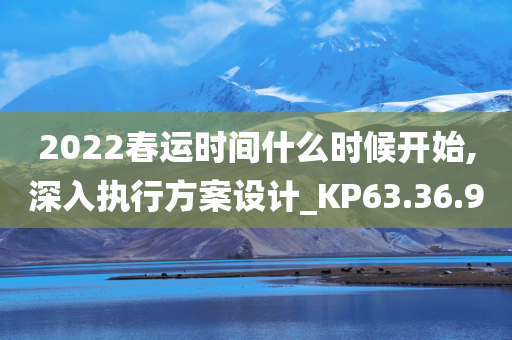 2022春运时间什么时候开始,深入执行方案设计_KP63.36.90