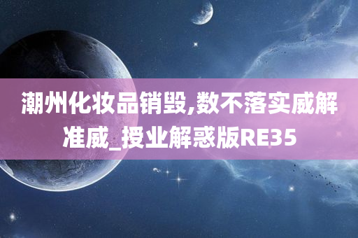 潮州化妆品销毁,数不落实威解准威_授业解惑版RE35