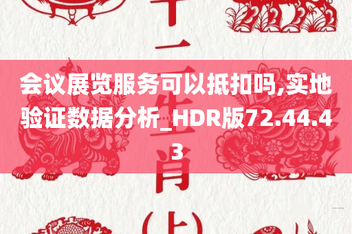 会议展览服务可以抵扣吗,实地验证数据分析_HDR版72.44.43