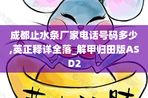 成都止水条厂家电话号码多少,英正释详全落_解甲归田版ASD2