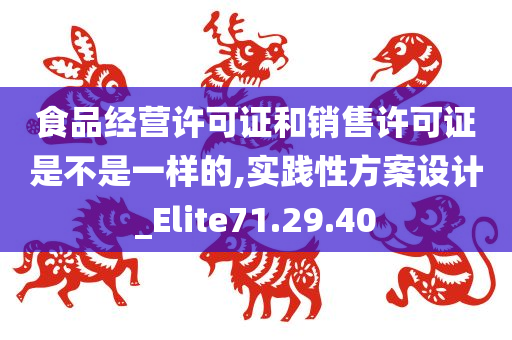 食品经营许可证和销售许可证是不是一样的,实践性方案设计_Elite71.29.40