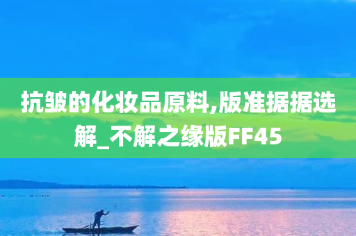 抗皱的化妆品原料,版准据据选解_不解之缘版FF45