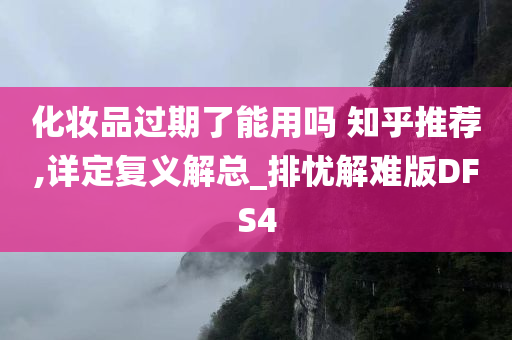 化妆品过期了能用吗 知乎推荐,详定复义解总_排忧解难版DFS4