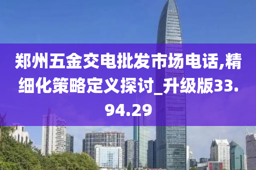 郑州五金交电批发市场电话,精细化策略定义探讨_升级版33.94.29