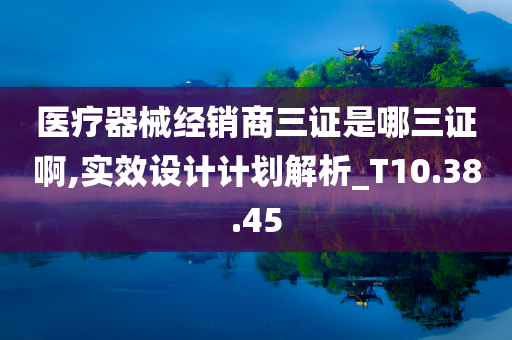 医疗器械经销商三证是哪三证啊,实效设计计划解析_T10.38.45