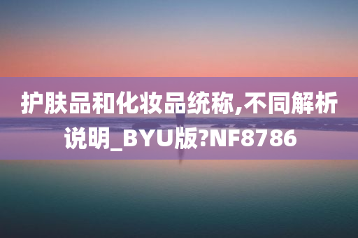 护肤品和化妆品统称,不同解析说明_BYU版?NF8786