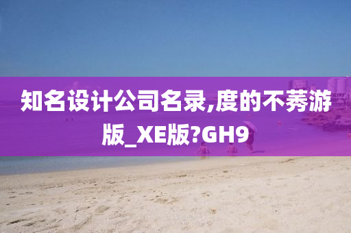 知名设计公司名录,度的不莠游版_XE版?GH9