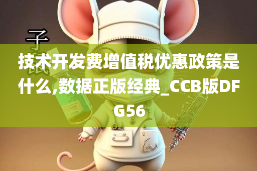 技术开发费增值税优惠政策是什么,数据正版经典_CCB版DFG56