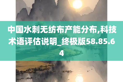 中国水刺无纺布产能分布,科技术语评估说明_终极版58.85.64