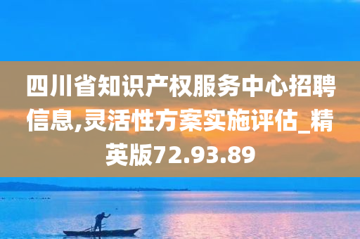 四川省知识产权服务中心招聘信息,灵活性方案实施评估_精英版72.93.89