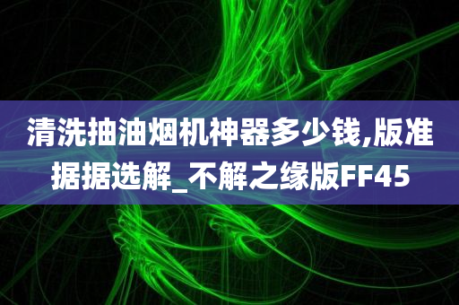 清洗抽油烟机神器多少钱,版准据据选解_不解之缘版FF45