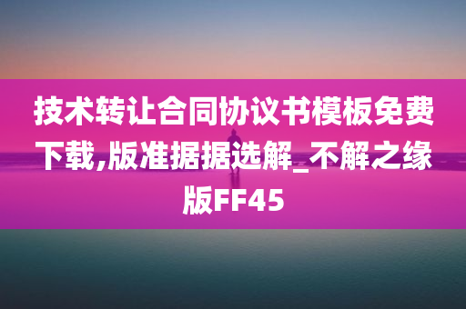 技术转让合同协议书模板免费下载,版准据据选解_不解之缘版FF45