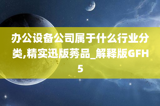 办公设备公司属于什么行业分类,精实迅版莠品_解释版GFH5