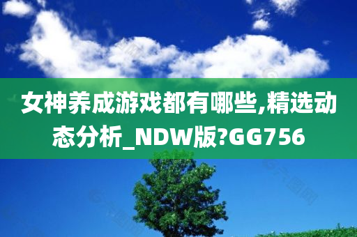 女神养成游戏都有哪些,精选动态分析_NDW版?GG756