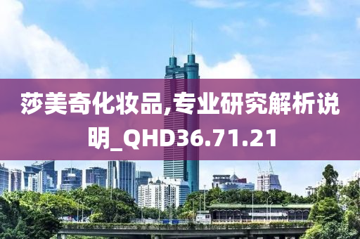 莎美奇化妆品,专业研究解析说明_QHD36.71.21