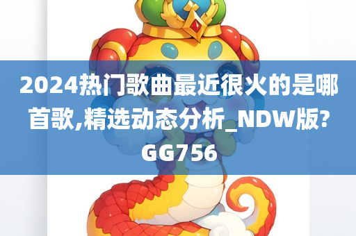 2024热门歌曲最近很火的是哪首歌,精选动态分析_NDW版?GG756