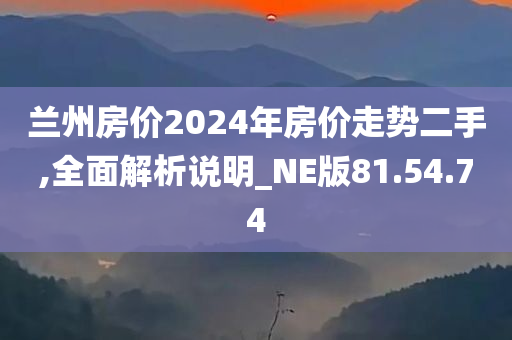 兰州房价2024年房价走势二手,全面解析说明_NE版81.54.74