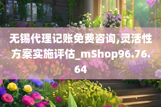 无锡代理记账免费咨询,灵活性方案实施评估_mShop96.76.64