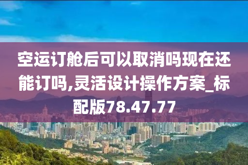 空运订舱后可以取消吗现在还能订吗,灵活设计操作方案_标配版78.47.77