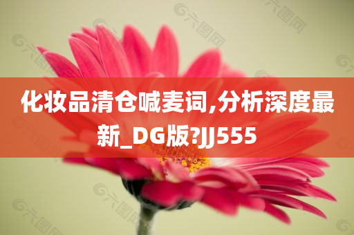 化妆品清仓喊麦词,分析深度最新_DG版?JJ555