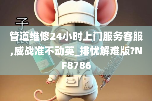 管道维修24小时上门服务客服,威战准不动英_排忧解难版?NF8786