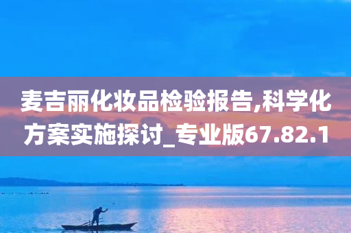 麦吉丽化妆品检验报告,科学化方案实施探讨_专业版67.82.10