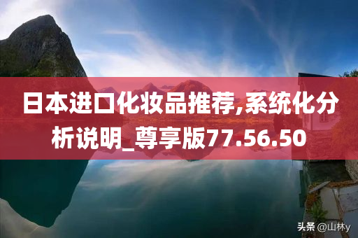 日本进口化妆品推荐,系统化分析说明_尊享版77.56.50