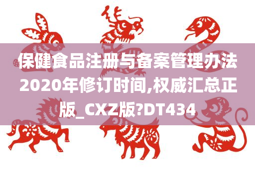 保健食品注册与备案管理办法2020年修订时间,权威汇总正版_CXZ版?DT434