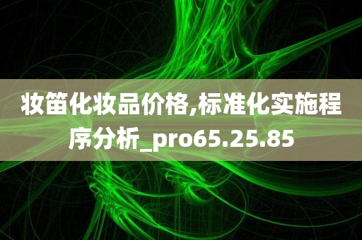 妆笛化妆品价格,标准化实施程序分析_pro65.25.85