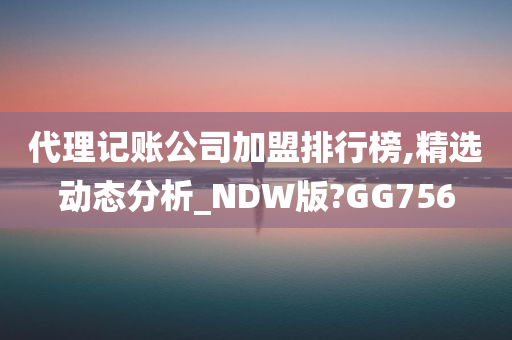 代理记账公司加盟排行榜,精选动态分析_NDW版?GG756