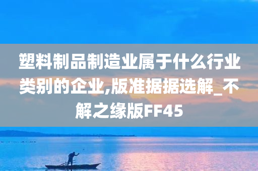 塑料制品制造业属于什么行业类别的企业,版准据据选解_不解之缘版FF45